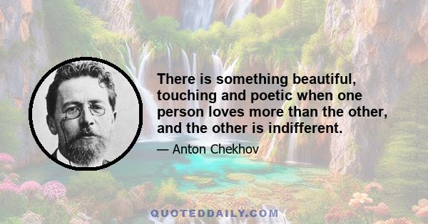 There is something beautiful, touching and poetic when one person loves more than the other, and the other is indifferent.