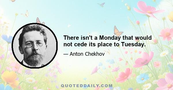 There isn't a Monday that would not cede its place to Tuesday.