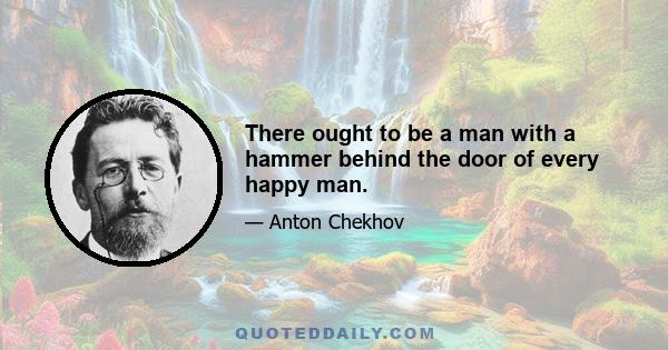 There ought to be a man with a hammer behind the door of every happy man.