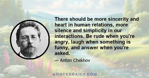 There should be more sincerity and heart in human relations, more silence and simplicity in our interactions. Be rude when you're angry, laugh when something is funny, and answer when you're asked.