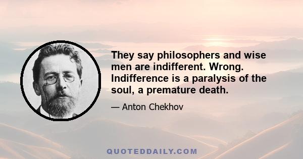 They say philosophers and wise men are indifferent. Wrong. Indifference is a paralysis of the soul, a premature death.