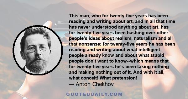 This man, who for twenty-five years has been reading and writing about art, and in all that time has never understood anything about art, has for twenty-five years been hashing over other people's ideas about realism,