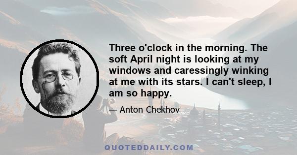 Three o'clock in the morning. The soft April night is looking at my windows and caressingly winking at me with its stars. I can't sleep, I am so happy.