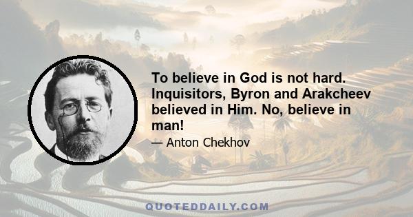 To believe in God is not hard. Inquisitors, Byron and Arakcheev believed in Him. No, believe in man!