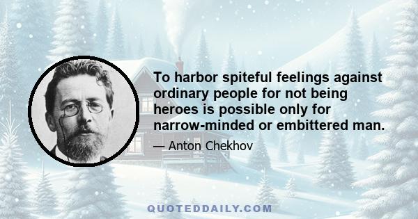 To harbor spiteful feelings against ordinary people for not being heroes is possible only for narrow-minded or embittered man.