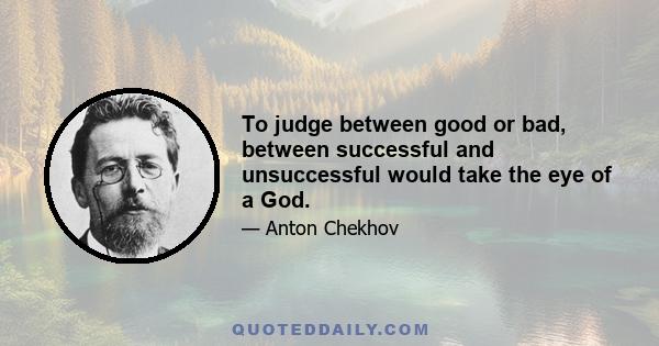 To judge between good or bad, between successful and unsuccessful would take the eye of a God.