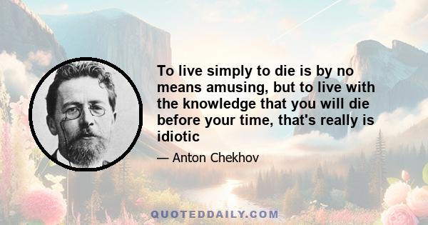 To live simply to die is by no means amusing, but to live with the knowledge that you will die before your time, that's really is idiotic