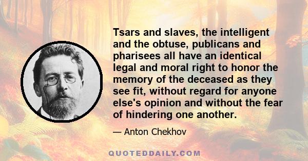 Tsars and slaves, the intelligent and the obtuse, publicans and pharisees all have an identical legal and moral right to honor the memory of the deceased as they see fit, without regard for anyone else's opinion and