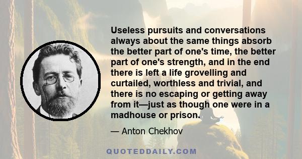 Useless pursuits and conversations always about the same things absorb the better part of one's time, the better part of one's strength, and in the end there is left a life grovelling and curtailed, worthless and