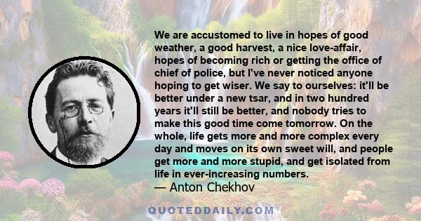 We are accustomed to live in hopes of good weather, a good harvest, a nice love-affair, hopes of becoming rich or getting the office of chief of police, but I've never noticed anyone hoping to get wiser. We say to