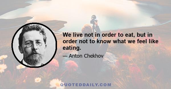 We live not in order to eat, but in order not to know what we feel like eating.