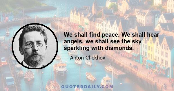 We shall find peace. We shall hear angels, we shall see the sky sparkling with diamonds.