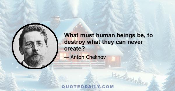 What must human beings be, to destroy what they can never create?