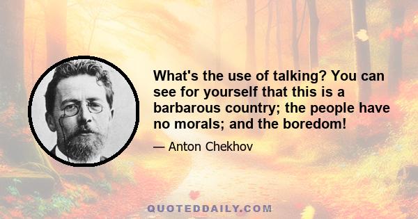 What's the use of talking? You can see for yourself that this is a barbarous country; the people have no morals; and the boredom!