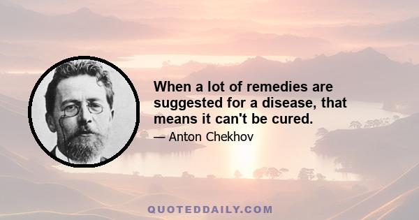 When a lot of remedies are suggested for a disease, that means it can't be cured.