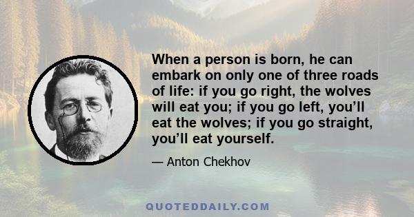 When a person is born, he can embark on only one of three roads of life: if you go right, the wolves will eat you; if you go left, you’ll eat the wolves; if you go straight, you’ll eat yourself.