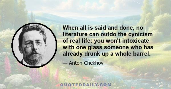 When all is said and done, no literature can outdo the cynicism of real life; you won't intoxicate with one glass someone who has already drunk up a whole barrel.