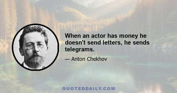 When an actor has money he doesn't send letters, he sends telegrams.