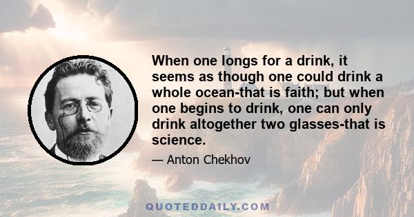 When one longs for a drink, it seems as though one could drink a whole ocean-that is faith; but when one begins to drink, one can only drink altogether two glasses-that is science.