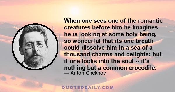 When one sees one of the romantic creatures before him he imagines he is looking at some holy being, so wonderful that its one breath could dissolve him in a sea of a thousand charms and delights; but if one looks into