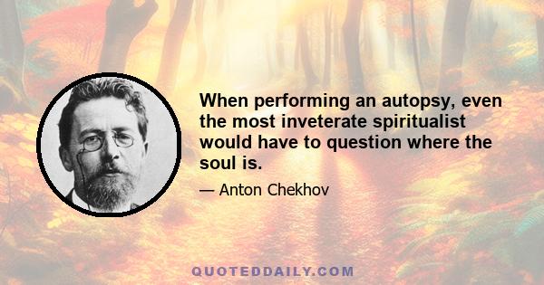 When performing an autopsy, even the most inveterate spiritualist would have to question where the soul is.