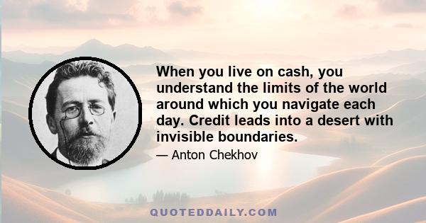 When you live on cash, you understand the limits of the world around which you navigate each day. Credit leads into a desert with invisible boundaries.