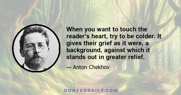 When you want to touch the reader's heart, try to be colder. It gives their grief as it were, a background, against which it stands out in greater relief.