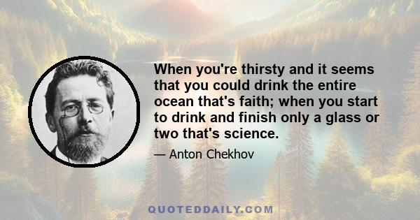 When you're thirsty and it seems that you could drink the entire ocean that's faith; when you start to drink and finish only a glass or two that's science.