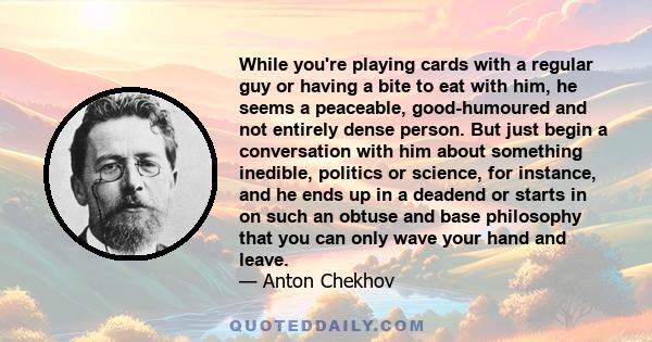 While you're playing cards with a regular guy or having a bite to eat with him, he seems a peaceable, good-humoured and not entirely dense person. But just begin a conversation with him about something inedible,