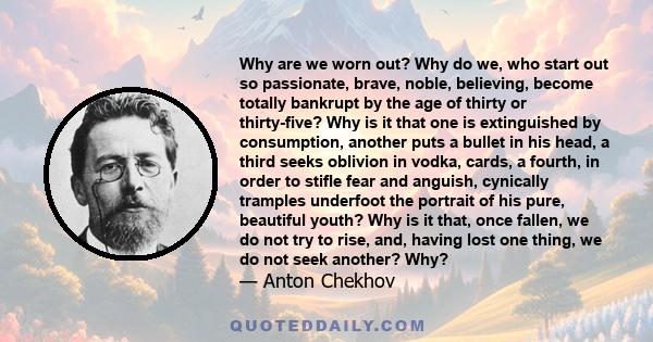 Why are we worn out? Why do we, who start out so passionate, brave, noble, believing, become totally bankrupt by the age of thirty or thirty-five? Why is it that one is extinguished by consumption, another puts a bullet 