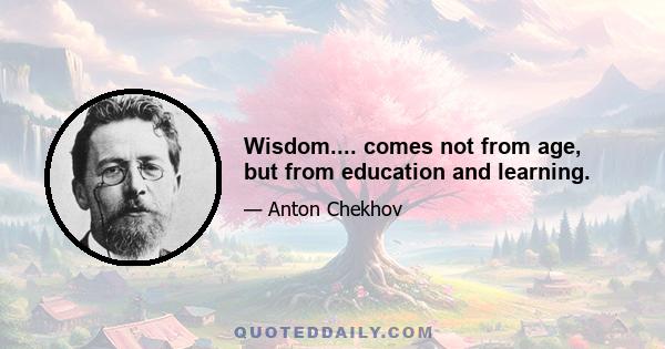 Wisdom.... comes not from age, but from education and learning.