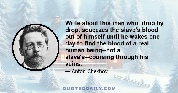 Write about this man who, drop by drop, squeezes the slave's blood out of himself until he wakes one day to find the blood of a real human being--not a slave's--coursing through his veins.