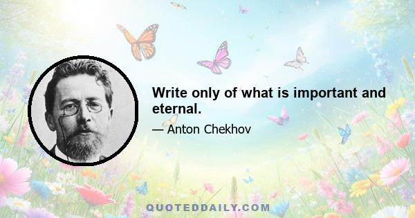 Write only of what is important and eternal.