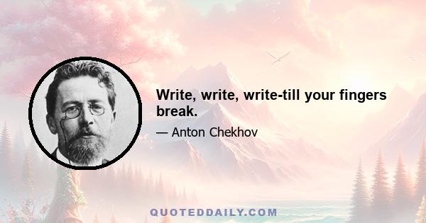 Write, write, write-till your fingers break.