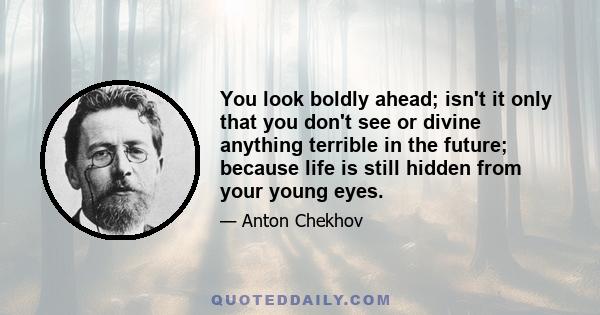 You look boldly ahead; isn't it only that you don't see or divine anything terrible in the future; because life is still hidden from your young eyes.