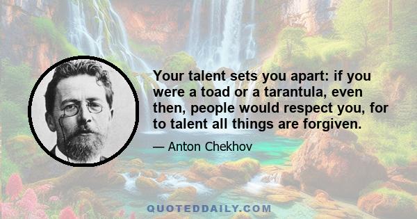 Your talent sets you apart: if you were a toad or a tarantula, even then, people would respect you, for to talent all things are forgiven.