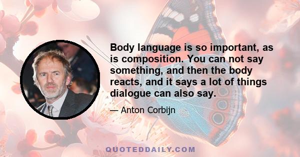 Body language is so important, as is composition. You can not say something, and then the body reacts, and it says a lot of things dialogue can also say.