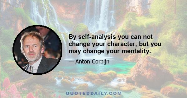 By self-analysis you can not change your character, but you may change your mentality.