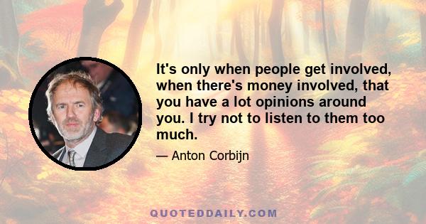 It's only when people get involved, when there's money involved, that you have a lot opinions around you. I try not to listen to them too much.