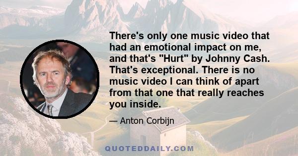 There's only one music video that had an emotional impact on me, and that's Hurt by Johnny Cash. That's exceptional. There is no music video I can think of apart from that one that really reaches you inside.