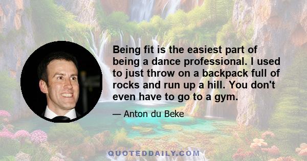 Being fit is the easiest part of being a dance professional. I used to just throw on a backpack full of rocks and run up a hill. You don't even have to go to a gym.