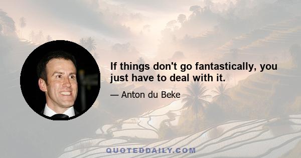 If things don't go fantastically, you just have to deal with it.