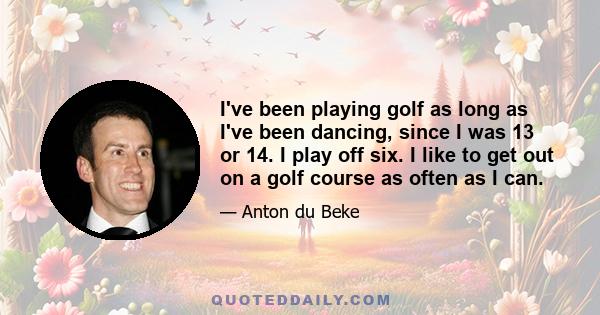 I've been playing golf as long as I've been dancing, since I was 13 or 14. I play off six. I like to get out on a golf course as often as I can.