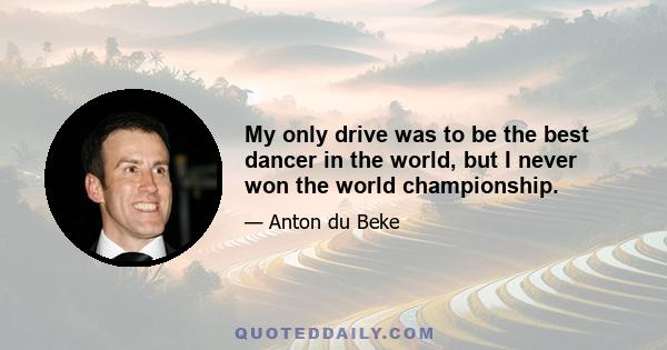 My only drive was to be the best dancer in the world, but I never won the world championship.