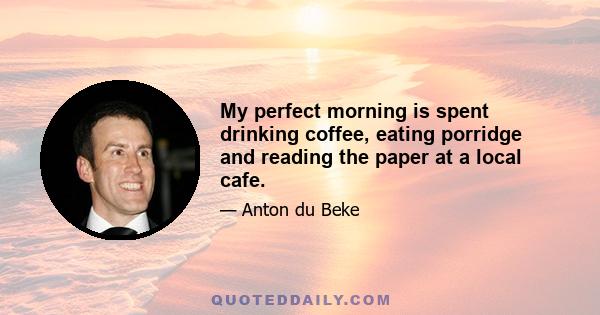 My perfect morning is spent drinking coffee, eating porridge and reading the paper at a local cafe.