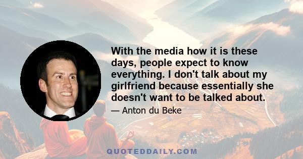 With the media how it is these days, people expect to know everything. I don't talk about my girlfriend because essentially she doesn't want to be talked about.