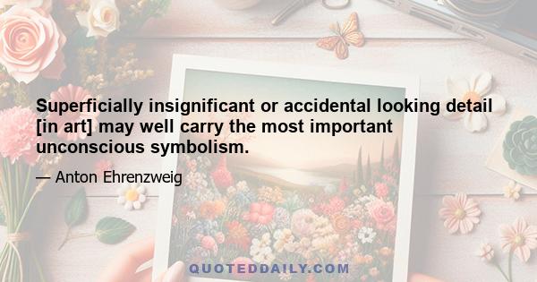 Superficially insignificant or accidental looking detail [in art] may well carry the most important unconscious symbolism.