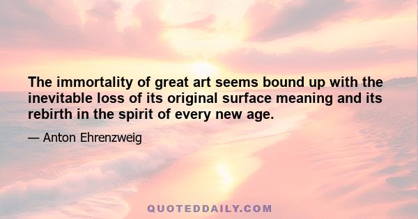 The immortality of great art seems bound up with the inevitable loss of its original surface meaning and its rebirth in the spirit of every new age.