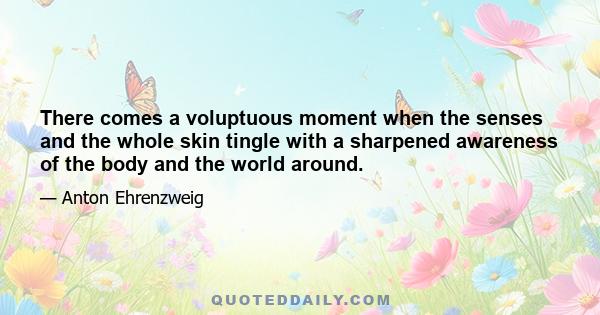 There comes a voluptuous moment when the senses and the whole skin tingle with a sharpened awareness of the body and the world around.