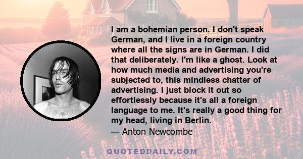 I am a bohemian person. I don't speak German, and I live in a foreign country where all the signs are in German. I did that deliberately. I'm like a ghost. Look at how much media and advertising you're subjected to,